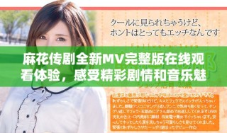 麻花傳劇全新MV完整版在線觀看體驗，感受精彩劇情和音樂魅力