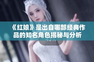 《紅娘》是出自哪部經(jīng)典作品的知名角色揭秘與分析