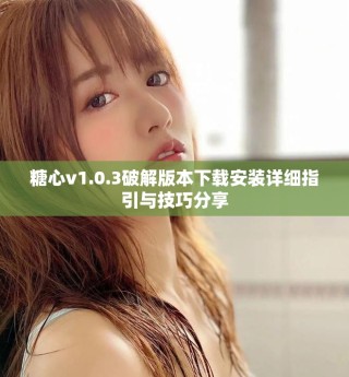 糖心v1.0.3破解版本下載安裝詳細指引與技巧分享