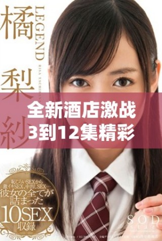 全新酒店激戰(zhàn)3到12集精彩劇情回顧及完整播放指南