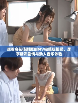 觀看麻花傳劇原創(chuàng)MV完整版視頻，盡享精彩劇情與動(dòng)人音樂體驗(yàn)