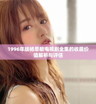 1996年版楊思敏電視劇全集的收藏價值解析與評估
