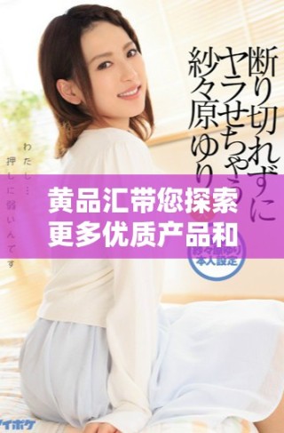 黃品匯帶您探索更多優(yōu)質產(chǎn)品和獨特購物體驗
