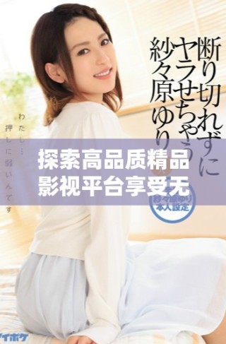 探索高品質(zhì)精品影視平臺(tái)享受無與倫比的觀看體驗(yàn)