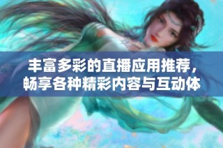 豐富多彩的直播應(yīng)用推薦，暢享各種精彩內(nèi)容與互動體驗