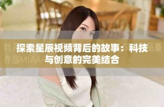探索星辰視頻背后的故事：科技與創(chuàng)意的完美結(jié)合