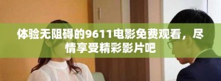 體驗(yàn)無(wú)阻礙的9611電影免費(fèi)觀看，盡情享受精彩影片吧