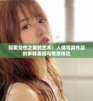探索女性之美的藝術(shù)：人體寫真作品的多樣表現(xiàn)與情感傳達