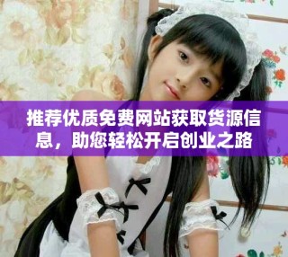 推薦優(yōu)質(zhì)免費網(wǎng)站獲取貨源信息，助您輕松開啟創(chuàng)業(yè)之路