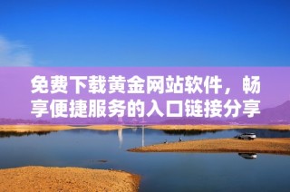 免費(fèi)下載黃金網(wǎng)站軟件，暢享便捷服務(wù)的入口鏈接分享
