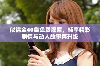似錦全40集免費觀看，暢享精彩劇情與動人故事再升級