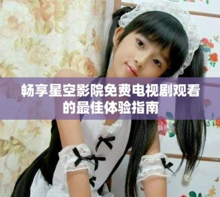 暢享星空影院免費(fèi)電視劇觀看的最佳體驗(yàn)指南