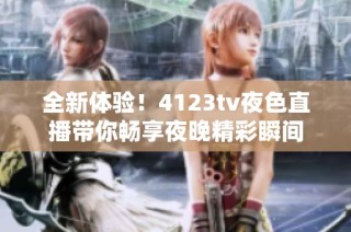 全新體驗(yàn)！4123tv夜色直播帶你暢享夜晚精彩瞬間