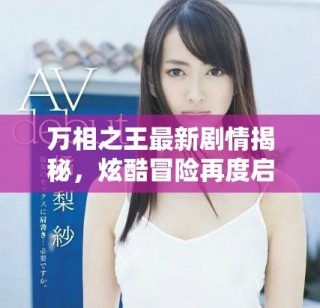 萬相之王最新劇情揭秘，炫酷冒險再度啟程