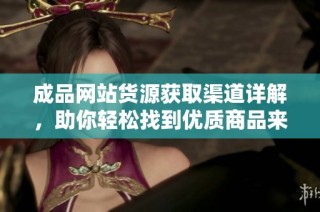 成品網(wǎng)站貨源獲取渠道詳解，助你輕松找到優(yōu)質(zhì)商品來源
