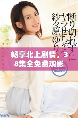 暢享北上劇情，38集全免費(fèi)觀影盛宴等你來體驗(yàn)