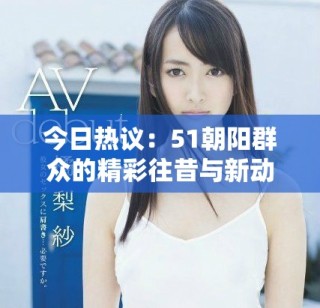 今日熱議：51朝陽(yáng)群眾的精彩往昔與新動(dòng)態(tài)解析