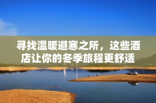 尋找溫暖避寒之所，這些酒店讓你的冬季旅程更舒適