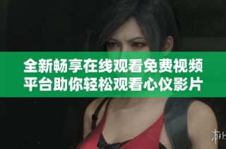 全新暢享在線觀看免費(fèi)視頻平臺(tái)助你輕松觀看心儀影片