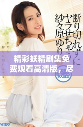 精彩妖精劇集免費(fèi)觀看高清版，盡享奇幻冒險(xiǎn)與浪漫之旅