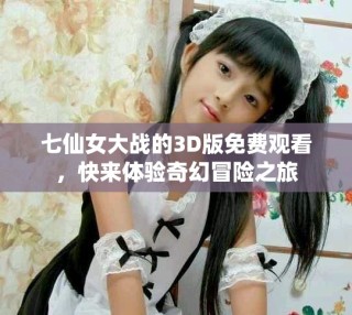 七仙女大戰(zhàn)的3D版免費觀看，快來體驗奇幻冒險之旅
