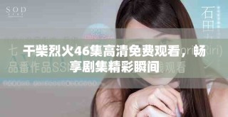 干柴烈火46集高清免費觀看，暢享劇集精彩瞬間