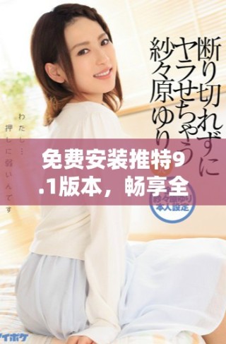 免費安裝推特9.1版本，暢享全新社交體驗與功能升級