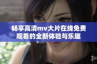 暢享高清mv大片在線免費(fèi)觀看的全新體驗(yàn)與樂趣