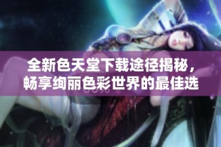 全新色天堂下載途徑揭秘，暢享絢麗色彩世界的最佳選擇