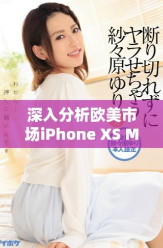 深入分析歐美市場iPhone XS Max的性能表現(xiàn)和用戶體驗