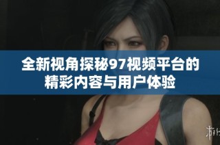 全新視角探秘97視頻平臺(tái)的精彩內(nèi)容與用戶體驗(yàn)