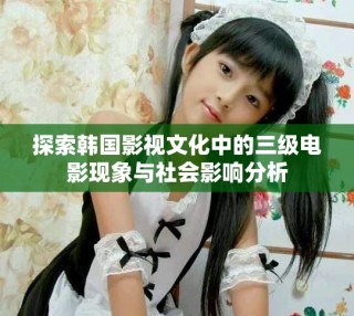 探索韓國(guó)影視文化中的三級(jí)電影現(xiàn)象與社會(huì)影響分析
