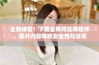 全新體驗(yàn)！下載鑒黃師應(yīng)用程序，提升內(nèi)容審核安全性與效率