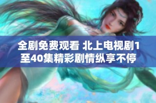 全劇免費觀看 北上電視劇1至40集精彩劇情縱享不停