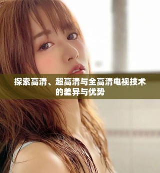 探索高清、超高清與全高清電視技術(shù)的差異與優(yōu)勢(shì)