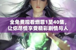 全免費(fèi)觀看燃罪1至40集，讓你盡情享受精彩劇情與人物發(fā)展