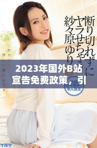 2023年國(guó)外B站宣告免費(fèi)政策，引發(fā)用戶(hù)熱議與期待