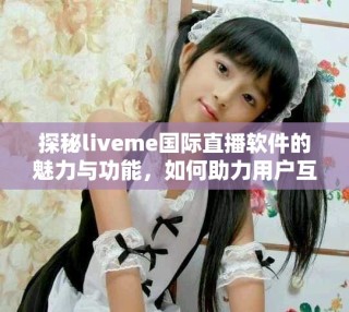 探秘liveme國(guó)際直播軟件的魅力與功能，如何助力用戶互動(dòng)分享