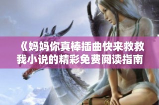 《媽媽你真棒插曲快來(lái)救救我小說(shuō)的精彩免費(fèi)閱讀指南》