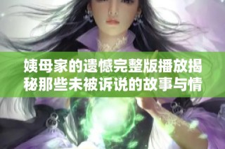 姨母家的遺憾完整版播放揭秘那些未被訴說(shuō)的故事與情感