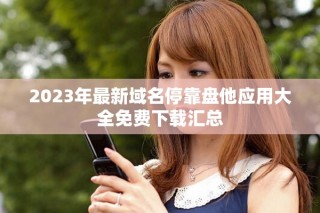 2023年最新域名?？勘P他應(yīng)用大全免費(fèi)下載匯總