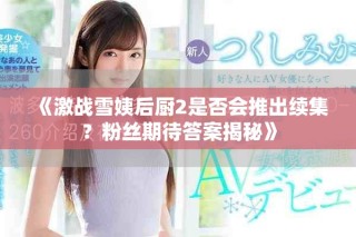 《激戰(zhàn)雪姨后廚2是否會(huì)推出續(xù)集？粉絲期待答案揭秘》