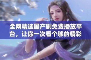 全網(wǎng)精選國產(chǎn)劇免費(fèi)播放平臺，讓你一次看個(gè)夠的精彩內(nèi)容