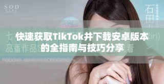 快速獲取TikTok并下載安卓版本的全指南與技巧分享