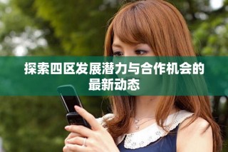 探索四區(qū)發(fā)展?jié)摿εc合作機(jī)會(huì)的最新動(dòng)態(tài)