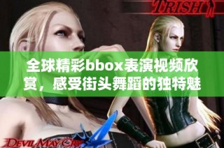 全球精彩bbox表演視頻欣賞，感受街頭舞蹈的獨(dú)特魅力與熱情