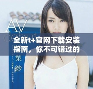 全新t+官網(wǎng)下載安裝指南，你不可錯(cuò)過的使用技巧與步驟分享