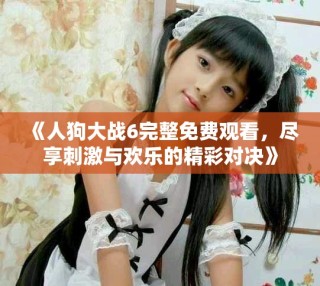 《人狗大戰(zhàn)6完整免費(fèi)觀看，盡享刺激與歡樂的精彩對決》