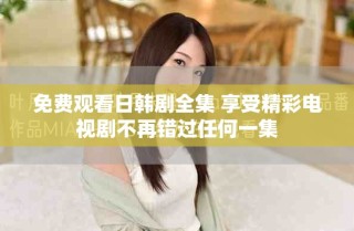 免費觀看日韓劇全集 享受精彩電視劇不再錯過任何一集