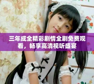 三年成全精彩劇情全劇免費觀看，暢享高清視聽盛宴